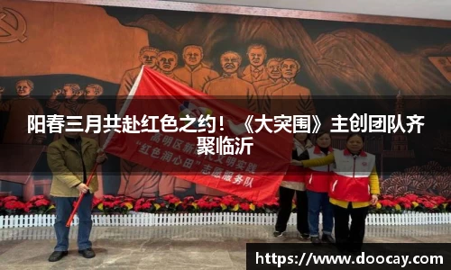星空游戏：阳春三月共赴红色之约！《大突围》主创团队齐聚临沂